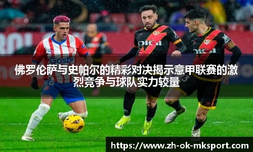 佛罗伦萨与史帕尔的精彩对决揭示意甲联赛的激烈竞争与球队实力较量