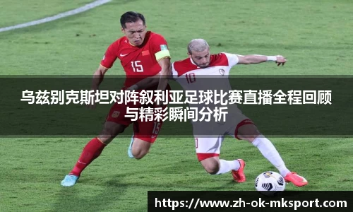 乌兹别克斯坦对阵叙利亚足球比赛直播全程回顾与精彩瞬间分析