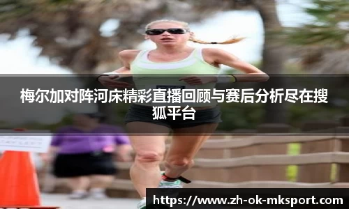 梅尔加对阵河床精彩直播回顾与赛后分析尽在搜狐平台