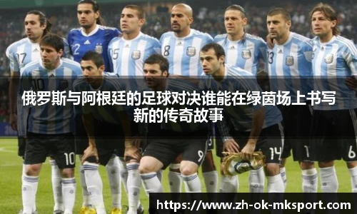 俄罗斯与阿根廷的足球对决谁能在绿茵场上书写新的传奇故事