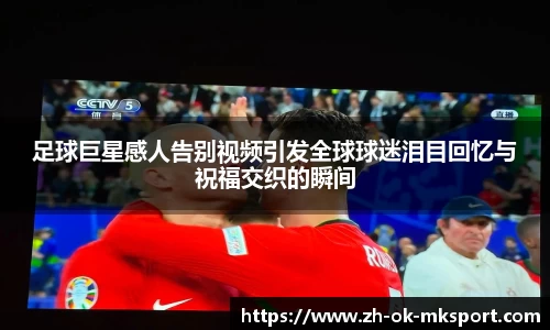 足球巨星感人告别视频引发全球球迷泪目回忆与祝福交织的瞬间