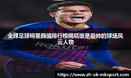 全球足球明星颜值排行榜揭晓谁是最帅的球场风云人物