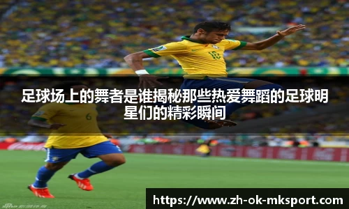 足球场上的舞者是谁揭秘那些热爱舞蹈的足球明星们的精彩瞬间