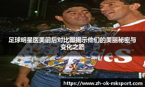 足球明星医美前后对比图揭示他们的美丽秘密与变化之路
