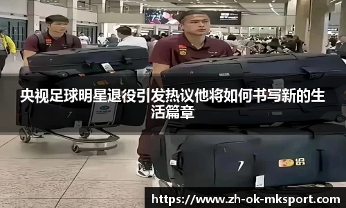 央视足球明星退役引发热议他将如何书写新的生活篇章