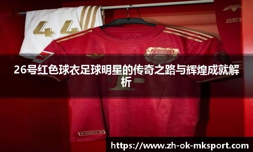 26号红色球衣足球明星的传奇之路与辉煌成就解析