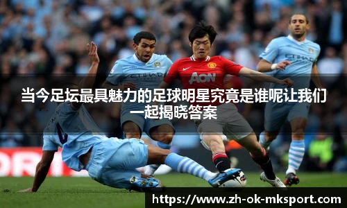 当今足坛最具魅力的足球明星究竟是谁呢让我们一起揭晓答案